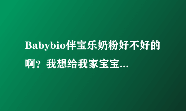 Babybio伴宝乐奶粉好不好的啊？我想给我家宝宝买奶粉的...