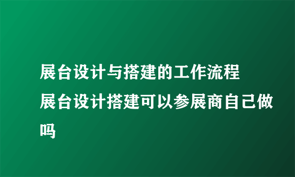 展台设计与搭建的工作流程 展台设计搭建可以参展商自己做吗