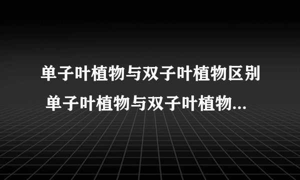 单子叶植物与双子叶植物区别 单子叶植物与双子叶植物区别有哪些