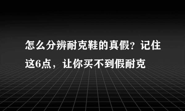 怎么分辨耐克鞋的真假？记住这6点，让你买不到假耐克