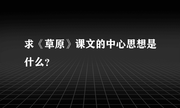 求《草原》课文的中心思想是什么？