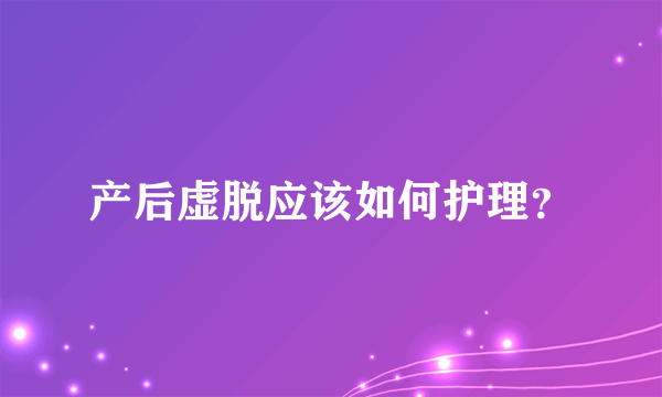 产后虚脱应该如何护理？