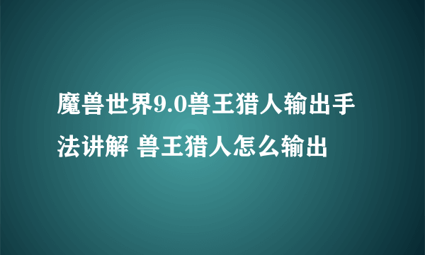 魔兽世界9.0兽王猎人输出手法讲解 兽王猎人怎么输出