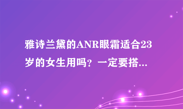 雅诗兰黛的ANR眼霜适合23岁的女生用吗？一定要搭配雅诗兰黛的眼霜使吗？直接只用ANR行吗？