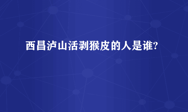 西昌泸山活剥猴皮的人是谁?