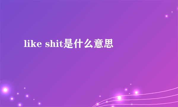 like shit是什么意思