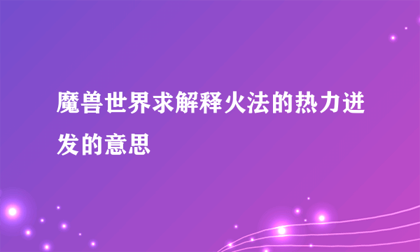 魔兽世界求解释火法的热力迸发的意思