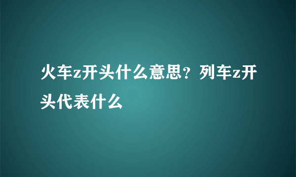 火车z开头什么意思？列车z开头代表什么