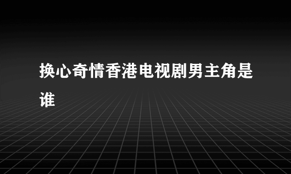 换心奇情香港电视剧男主角是谁