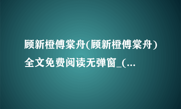 顾新橙傅棠舟(顾新橙傅棠舟)全文免费阅读无弹窗_(顾新橙傅棠舟免费阅读全文)顾新橙傅棠舟最新章节列表(顾新橙傅棠舟)