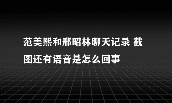 范美熙和邢昭林聊天记录 截图还有语音是怎么回事