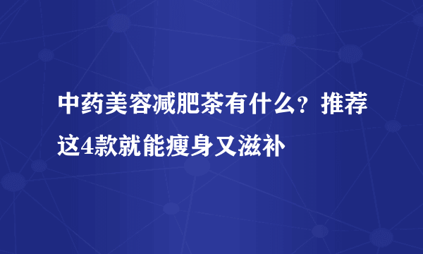 中药美容减肥茶有什么？推荐这4款就能瘦身又滋补