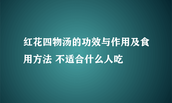 红花四物汤的功效与作用及食用方法 不适合什么人吃