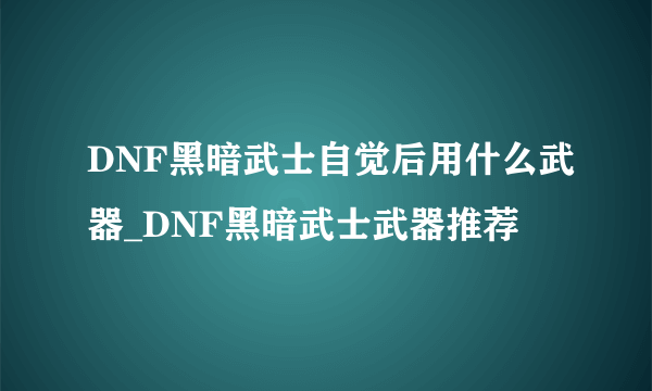 DNF黑暗武士自觉后用什么武器_DNF黑暗武士武器推荐