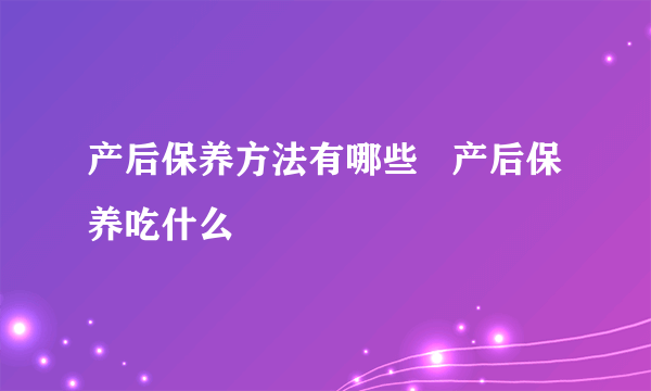 产后保养方法有哪些   产后保养吃什么