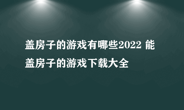 盖房子的游戏有哪些2022 能盖房子的游戏下载大全