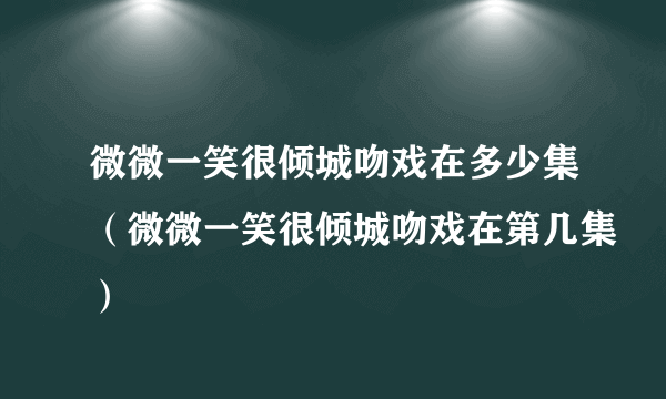 微微一笑很倾城吻戏在多少集（微微一笑很倾城吻戏在第几集）