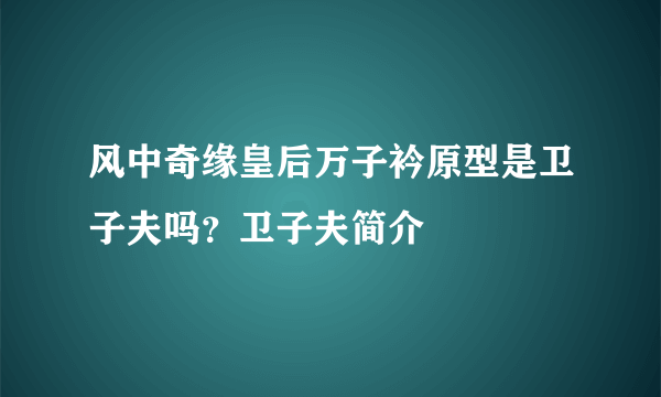 风中奇缘皇后万子衿原型是卫子夫吗？卫子夫简介