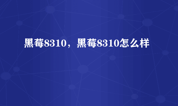 黑莓8310，黑莓8310怎么样