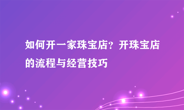 如何开一家珠宝店？开珠宝店的流程与经营技巧