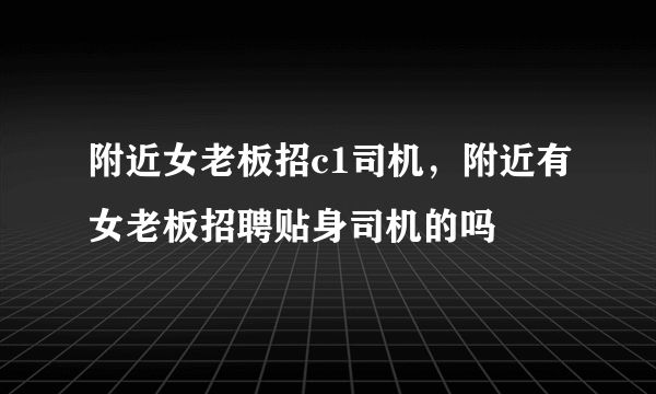 附近女老板招c1司机，附近有女老板招聘贴身司机的吗