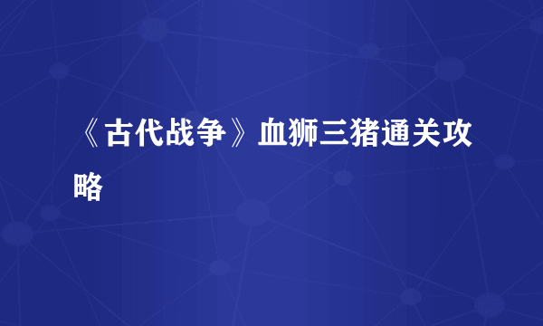 《古代战争》血狮三猪通关攻略