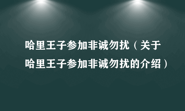 哈里王子参加非诚勿扰（关于哈里王子参加非诚勿扰的介绍）