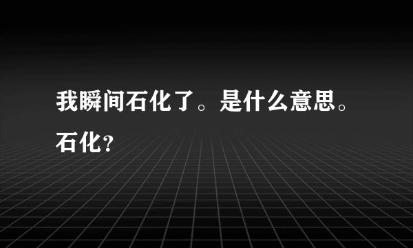 我瞬间石化了。是什么意思。石化？