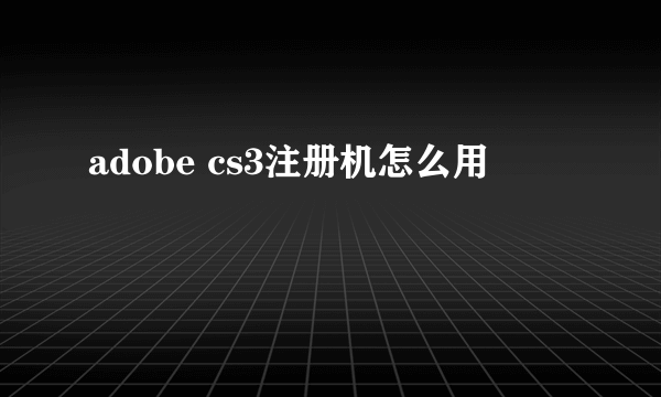 adobe cs3注册机怎么用