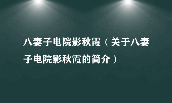 八妻子电院影秋霞（关于八妻子电院影秋霞的简介）