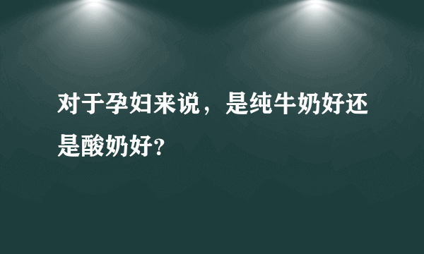 对于孕妇来说，是纯牛奶好还是酸奶好？