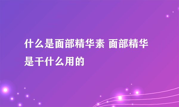 什么是面部精华素 面部精华是干什么用的