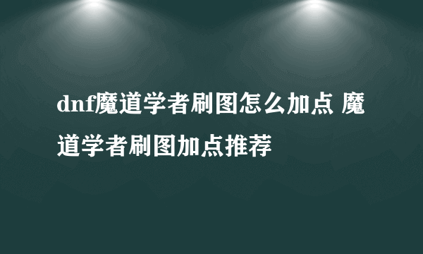 dnf魔道学者刷图怎么加点 魔道学者刷图加点推荐