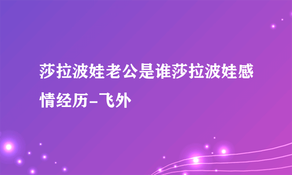 莎拉波娃老公是谁莎拉波娃感情经历-飞外