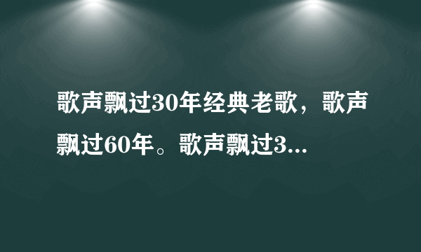 歌声飘过30年经典老歌，歌声飘过60年。歌声飘过30年那里有下载的我想