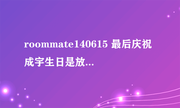 roommate140615 最后庆祝成宇生日是放的英文插曲是什么歌