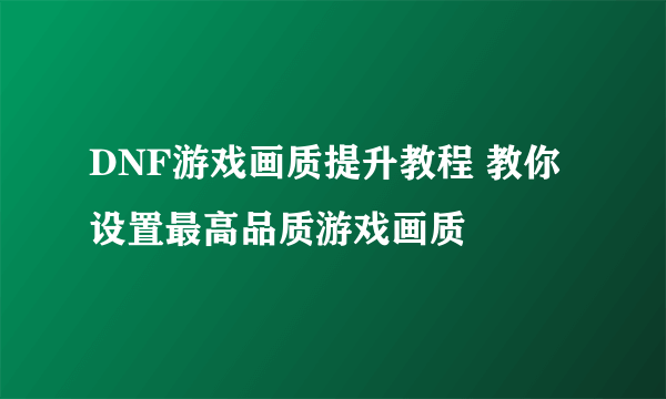 DNF游戏画质提升教程 教你设置最高品质游戏画质