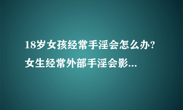 18岁女孩经常手淫会怎么办? 女生经常外部手淫会影响什么?