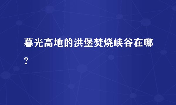 暮光高地的洪堡焚烧峡谷在哪？