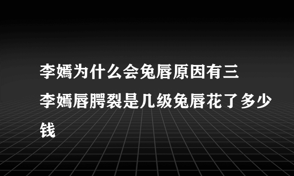 李嫣为什么会兔唇原因有三 李嫣唇腭裂是几级兔唇花了多少钱