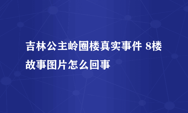 吉林公主岭圈楼真实事件 8楼故事图片怎么回事