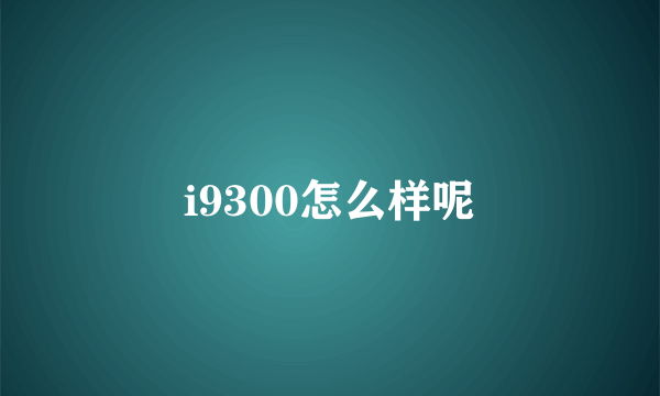 i9300怎么样呢