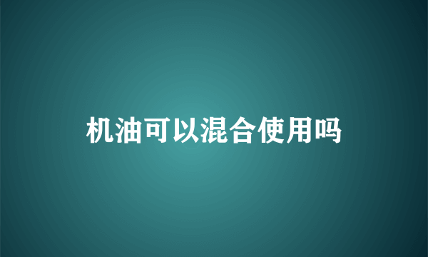 机油可以混合使用吗