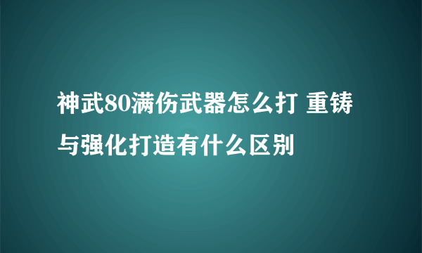 神武80满伤武器怎么打 重铸与强化打造有什么区别