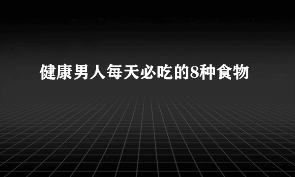 健康男人每天必吃的8种食物