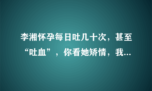 李湘怀孕每日吐几十次，甚至“吐血”，你看她矫情，我却看她不易