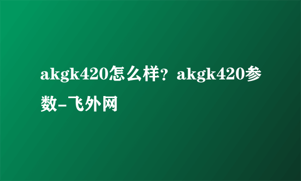 akgk420怎么样？akgk420参数-飞外网