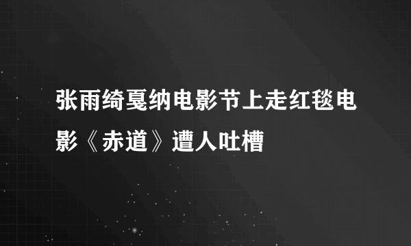 张雨绮戛纳电影节上走红毯电影《赤道》遭人吐槽