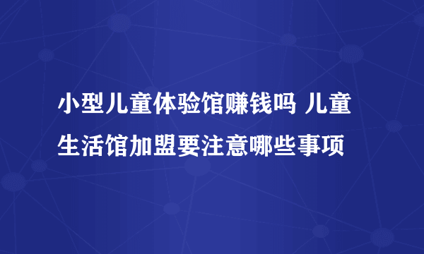 小型儿童体验馆赚钱吗 儿童生活馆加盟要注意哪些事项