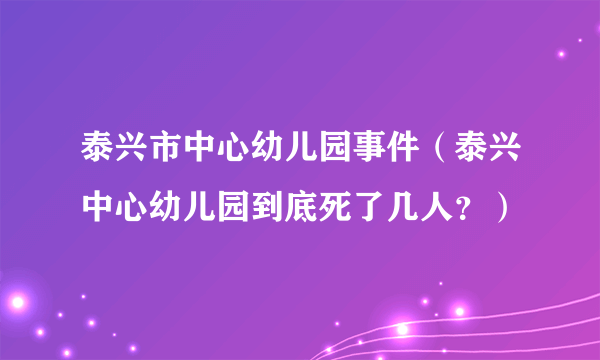 泰兴市中心幼儿园事件（泰兴中心幼儿园到底死了几人？）